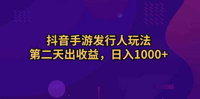 抖音手游发行人玩法，第二天出收益，日入1000+-即时风口网