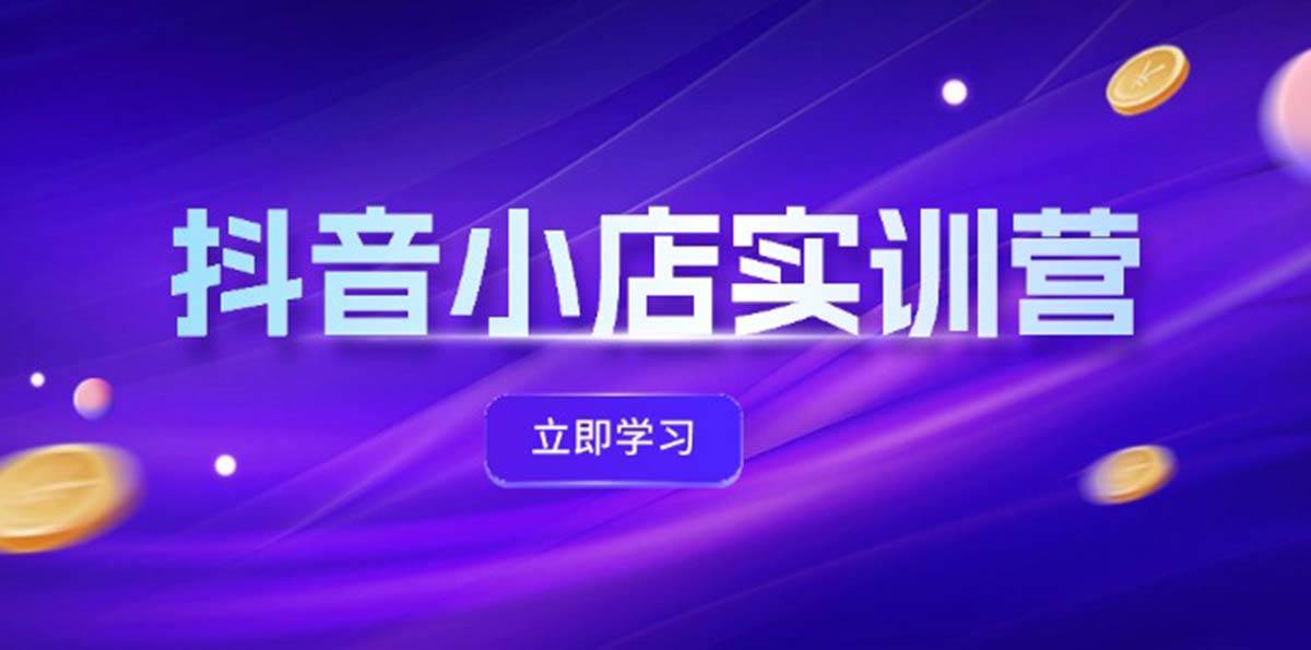 抖音小店最新实训营，提升体验分、商品卡 引流，投流增效，联盟引流秘籍-即时风口网