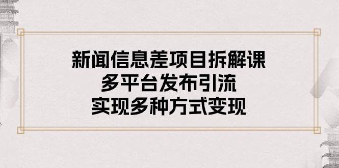 新闻信息差项目拆解课：多平台发布引流，实现多种方式变现-即时风口网