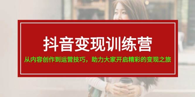 抖音变现训练营，从内容创作到运营技巧，助力大家开启精彩的变现之旅-即时风口网