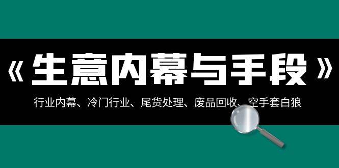 生意内幕·与手段：行业内幕、冷门行业、尾货处理、废品回收、空手套白狼（全集）-即时风口网