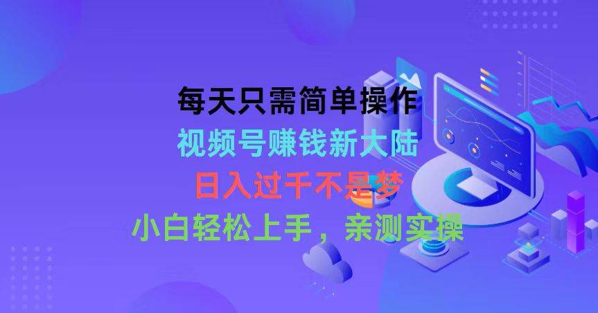 每天只需简单操作，视频号赚钱新大陆，日入过千不是梦，小白轻松上手，…-即时风口网