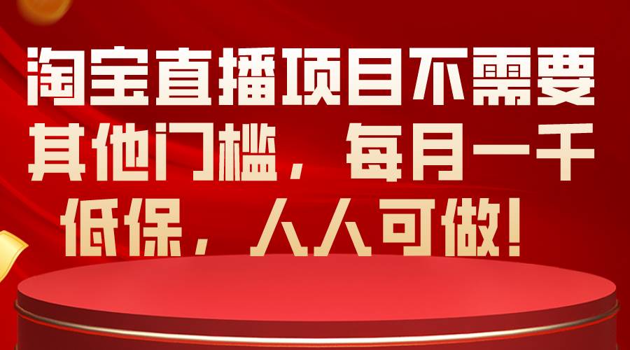 淘宝直播项目不需要其他门槛，每月一千低保，人人可做！-即时风口网