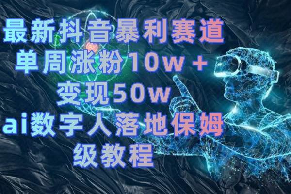 最新抖音暴利赛道，单周涨粉10w＋变现50w的ai数字人落地保姆级教程-即时风口网