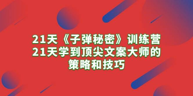 21天《子弹秘密》训练营，21天学到顶尖文案大师的策略和技巧-即时风口网