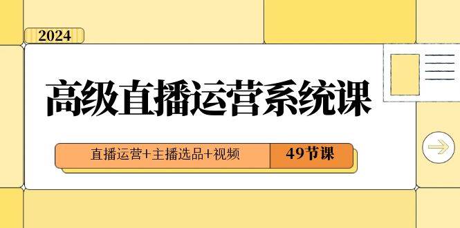 2024高级直播·运营系统课，直播运营+主播选品+视频（49节课）-即时风口网