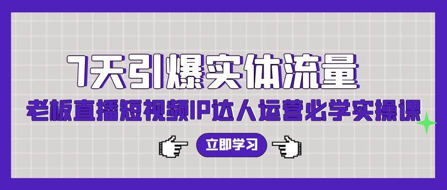 7天引爆实体流量，老板直播短视频IP达人运营必学实操课（56节高清无水印）-即时风口网