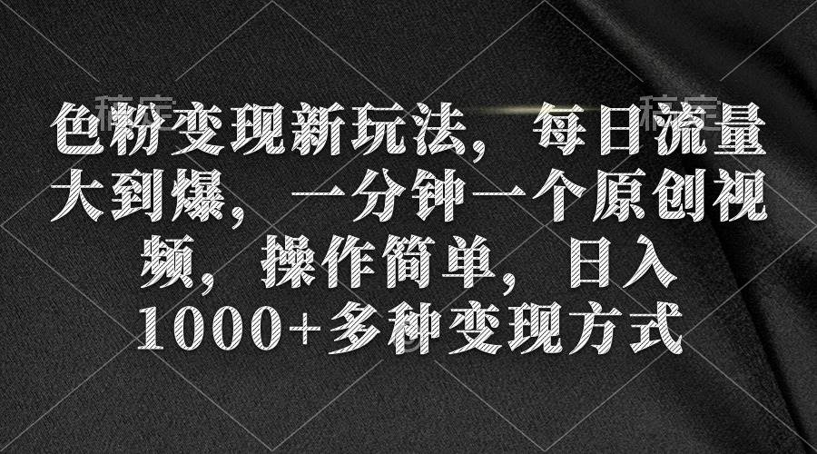 色粉变现新玩法，每日流量大到爆，一分钟一个原创视频，操作简单，日入1000+-即时风口网