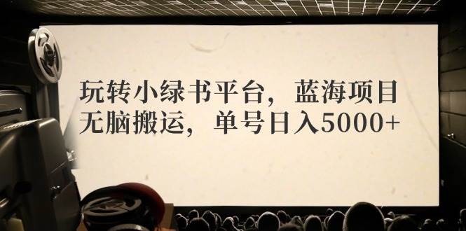 玩转小绿书平台，蓝海项目，无脑搬运，单号日入5000+-即时风口网