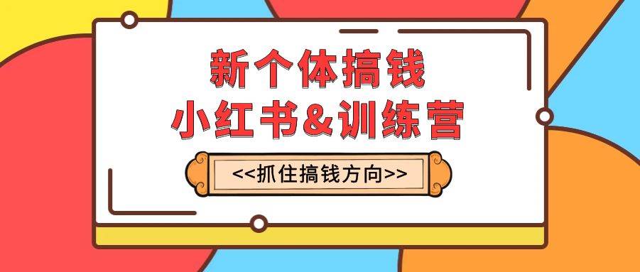 新个体·搞钱-小红书训练营：实战落地运营方法，抓住搞钱方向，每月多搞2w+-即时风口网