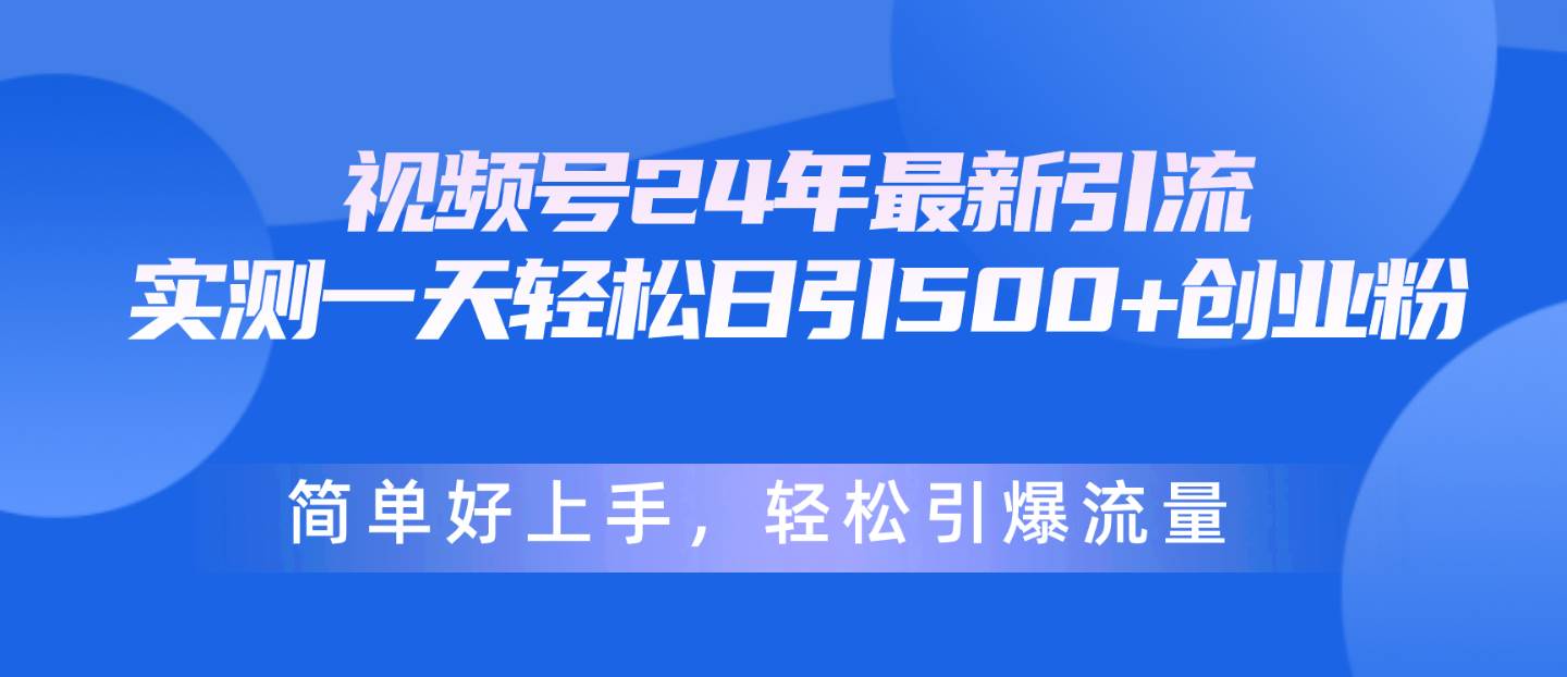 视频号24年最新引流，一天轻松日引500+创业粉，简单好上手，轻松引爆流量-即时风口网