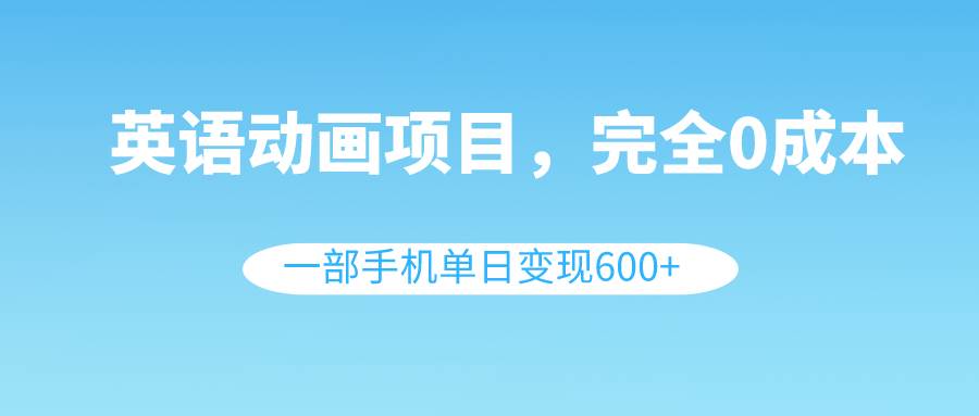 英语动画项目，0成本，一部手机单日变现600+（教程+素材）-即时风口网