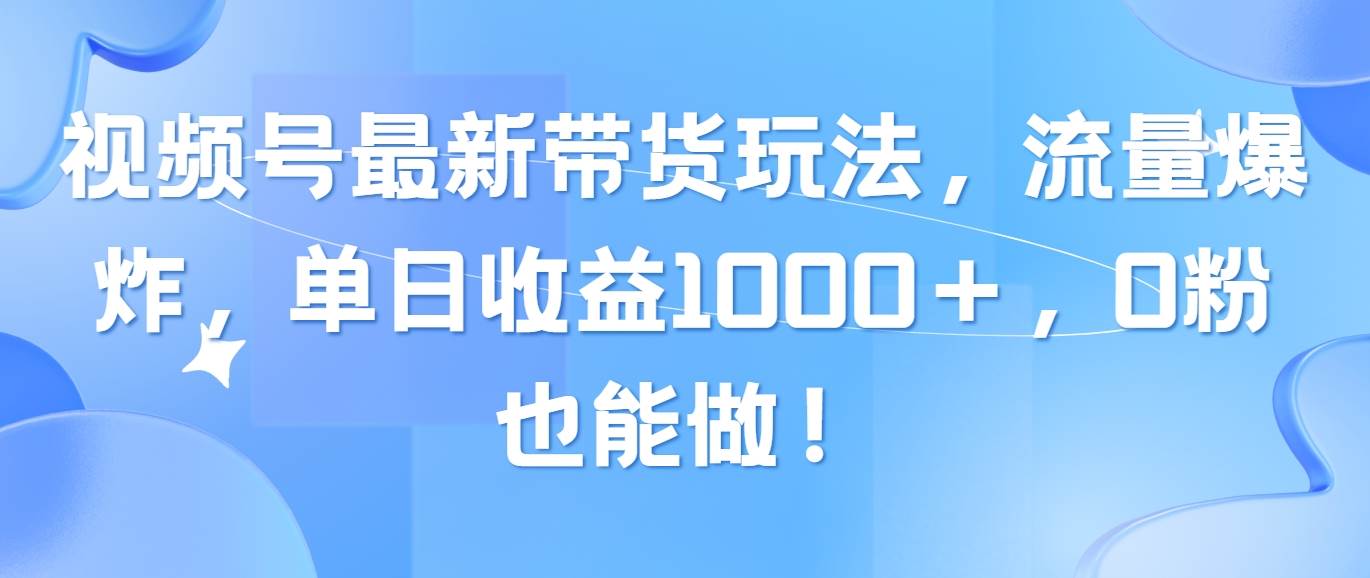 视频号最新带货玩法，流量爆炸，单日收益1000＋，0粉也能做！-即时风口网