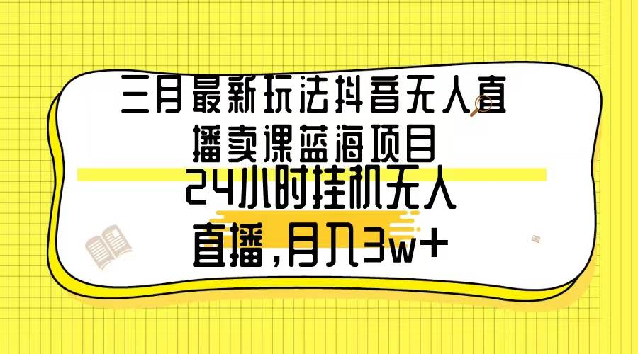 三月最新玩法抖音无人直播卖课蓝海项目，24小时无人直播，月入3w+-即时风口网