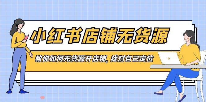 小红书店铺-无货源，教你如何无货源开店铺，找对自己定位-即时风口网