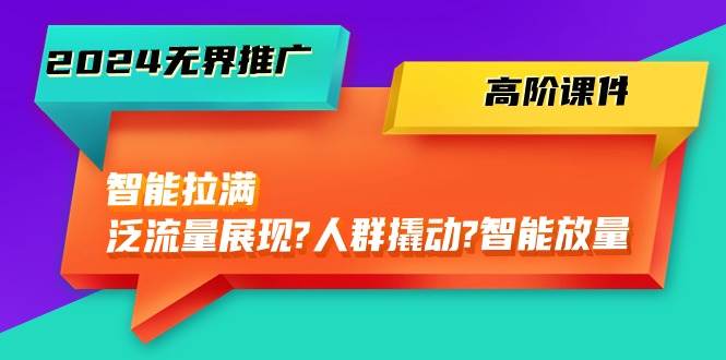 2024无界推广 高阶课件，智能拉满，泛流量展现→人群撬动→智能放量-45节-即时风口网