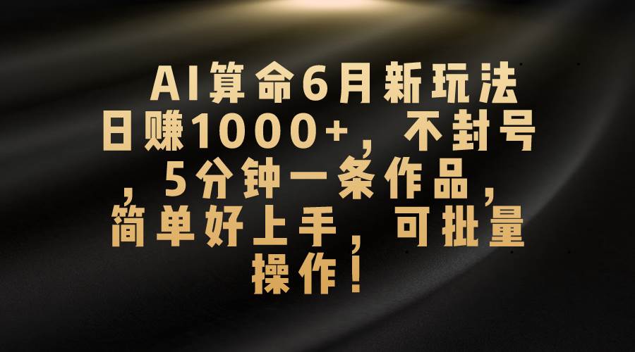 AI算命6月新玩法，日赚1000+，不封号，5分钟一条作品，简单好上手，可…-即时风口网