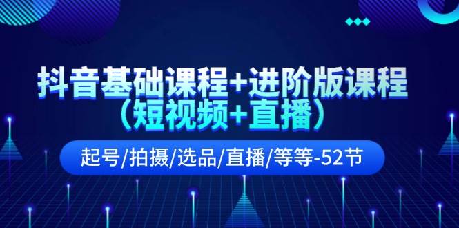 抖音基础课程+进阶版课程（短视频+直播）起号/拍摄/选品/直播/等等-52节-即时风口网