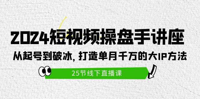 2024短视频操盘手讲座：从起号到破冰，打造单月千万的大IP方法（25节）-即时风口网