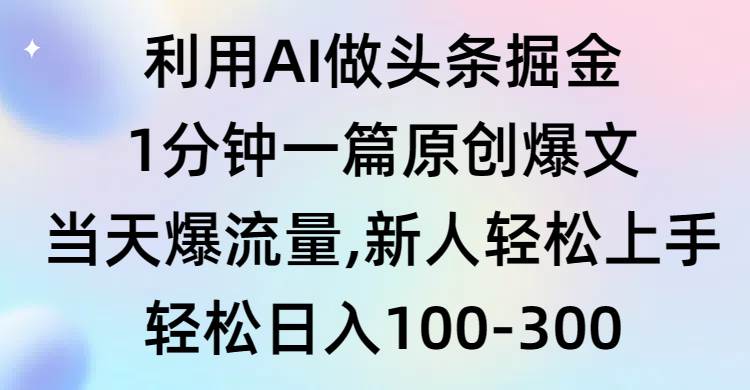 利用AI做头条掘金，1分钟一篇原创爆文，当天爆流量，新人轻松上手-即时风口网