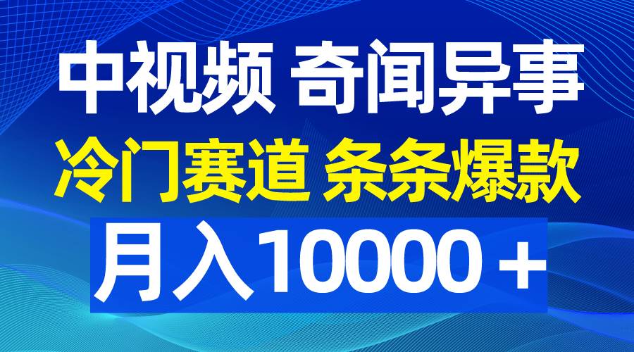 中视频奇闻异事，冷门赛道条条爆款，月入10000＋-即时风口网