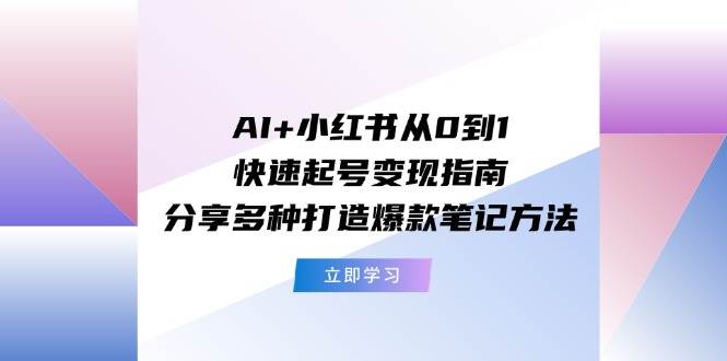 AI+小红书从0到1快速起号变现指南：分享多种打造爆款笔记方法-即时风口网