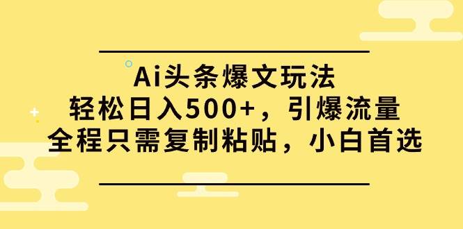 Ai头条爆文玩法，轻松日入500+，引爆流量全程只需复制粘贴，小白首选-即时风口网