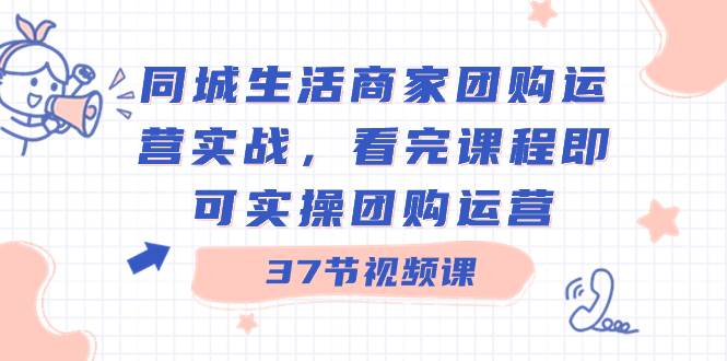 同城生活商家团购运营实战，看完课程即可实操团购运营（37节课）-即时风口网