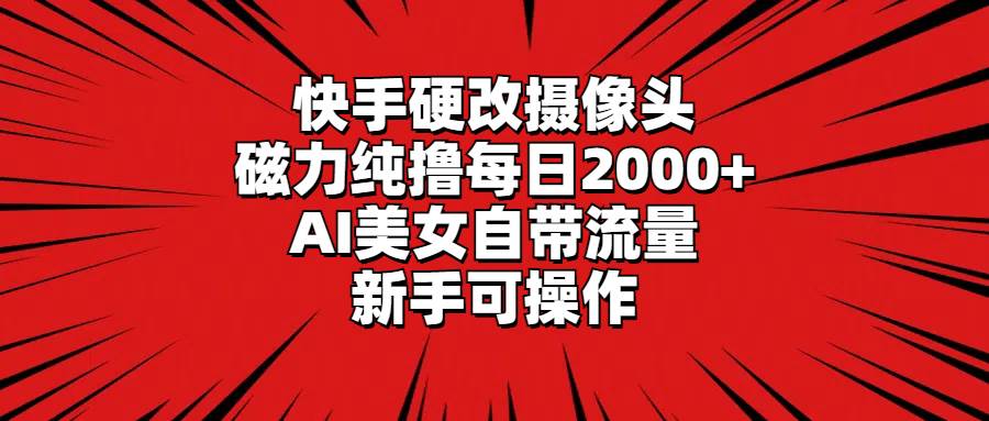 快手硬改摄像头，磁力纯撸每日2000+，AI美女自带流量，新手可操作-即时风口网