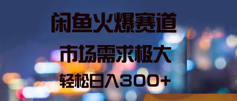 闲鱼火爆赛道，市场需求极大，轻松日入300+-即时风口网