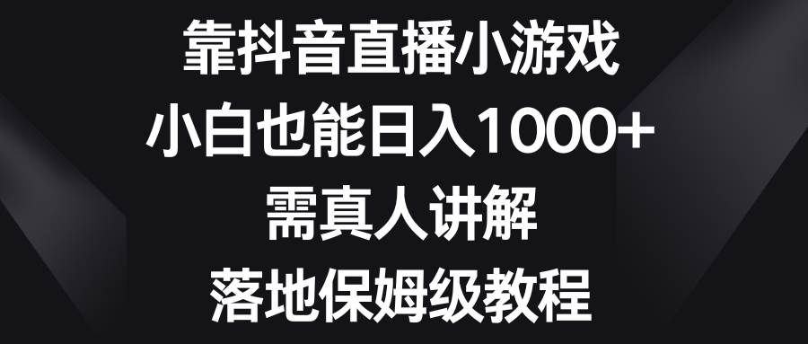 靠抖音直播小游戏，小白也能日入1000+，需真人讲解，落地保姆级教程-即时风口网