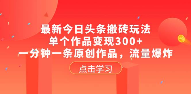 最新今日头条搬砖玩法，单个作品变现300+，一分钟一条原创作品，流量爆炸-即时风口网