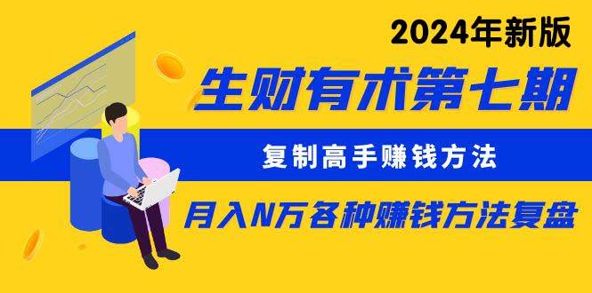 生财有术第七期：复制高手赚钱方法 月入N万各种方法复盘（更新到24年0313）-即时风口网