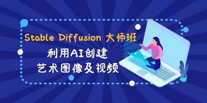 Stable Diffusion 大师班: 利用AI创建艺术图像及视频-31视频课-中英字幕-即时风口网