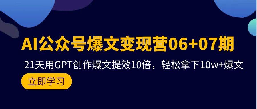 AI公众号爆文变现营06+07期，21天用GPT创作爆文提效10倍，轻松拿下10w+爆文-即时风口网