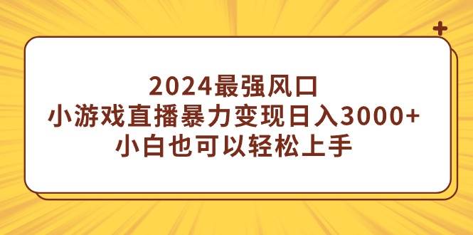 2024最强风口，小游戏直播暴力变现日入3000+小白也可以轻松上手-即时风口网