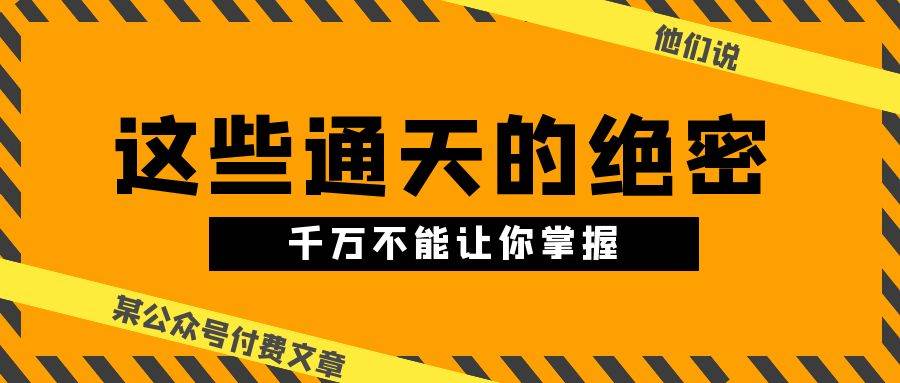 某公众号付费文章《他们说 “ 这些通天的绝密，千万不能让你掌握! ”》-即时风口网