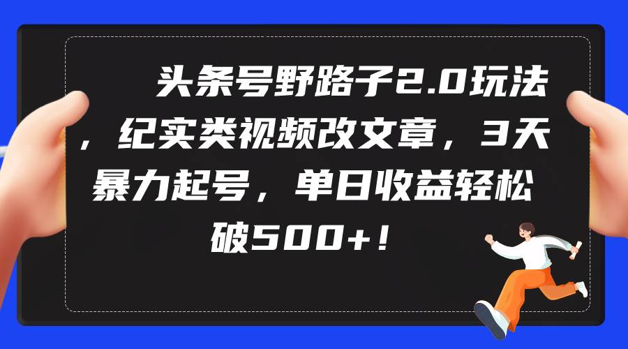 头条号野路子2.0玩法，纪实类视频改文章，3天暴力起号，单日收益轻松破500+-即时风口网