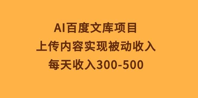 AI百度文库项目，上传内容实现被动收入，每天收入300-500-即时风口网