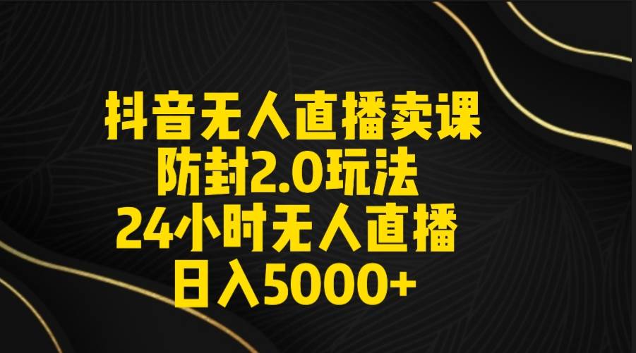 抖音无人直播卖课防封2.0玩法 打造日不落直播间 日入5000+附直播素材+音频-即时风口网