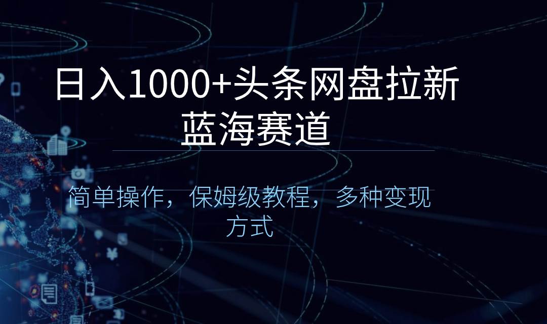 日入1000+头条网盘拉新蓝海赛道，简单操作，保姆级教程，多种变现方式-即时风口网