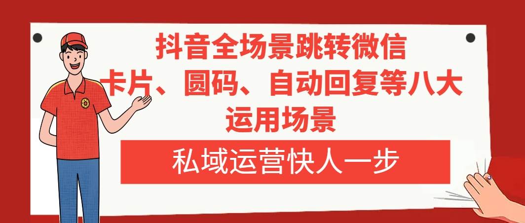 抖音全场景跳转微信，卡片/圆码/自动回复等八大运用场景，私域运营快人一步-即时风口网