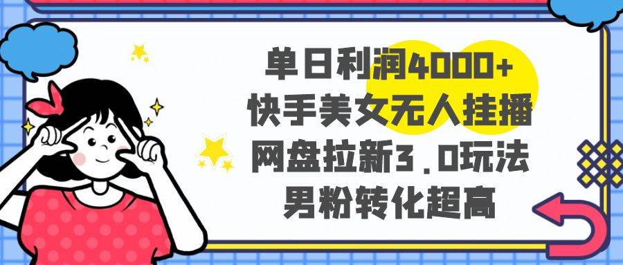 单日利润4000+快手美女无人挂播，网盘拉新3.0玩法，男粉转化超高-即时风口网