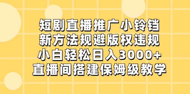 短剧直播推广小铃铛，新方法规避版权违规，小白轻松日入3000+，直播间搭…-即时风口网