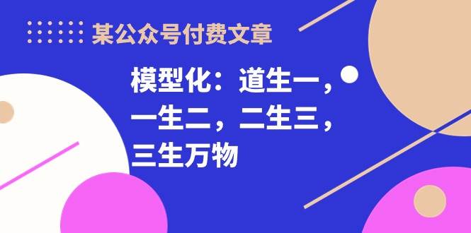 某付费文章《模型化：道生一，一生二，二生三，三生万物！》-即时风口网