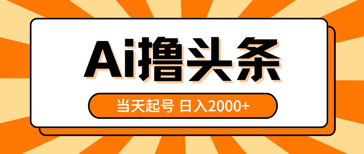 AI撸头条，当天起号，第二天见收益，日入2000+-即时风口网