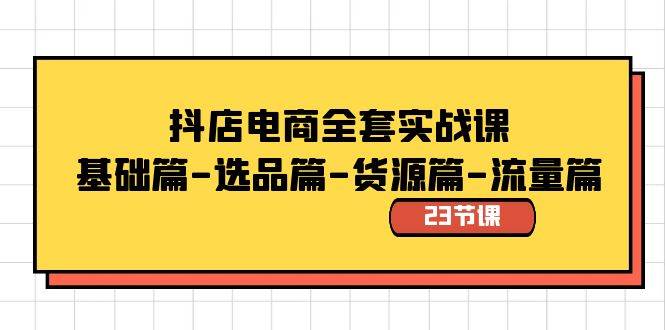 抖店电商全套实战课：基础篇-选品篇-货源篇-流量篇（23节课）-即时风口网