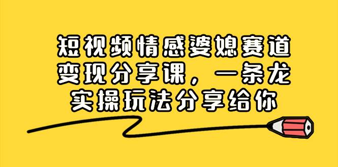 短视频情感婆媳赛道变现分享课，一条龙实操玩法分享给你-即时风口网