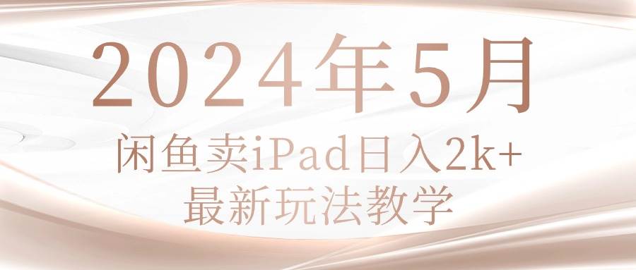 2024年5月闲鱼卖ipad日入2k，最新玩法教学-即时风口网