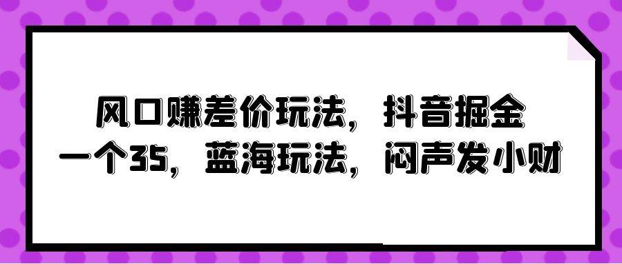 风口赚差价玩法，抖音掘金，一个35，蓝海玩法，闷声发小财-即时风口网